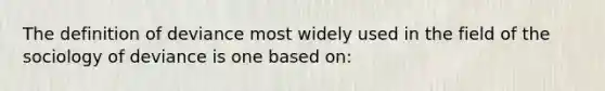 The definition of deviance most widely used in the field of the sociology of deviance is one based on: