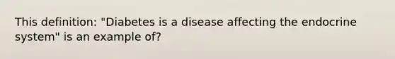 This definition: "Diabetes is a disease affecting the endocrine system" is an example of?