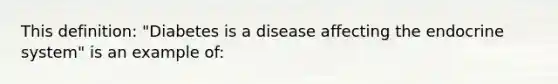 This definition: "Diabetes is a disease affecting the endocrine system" is an example of: