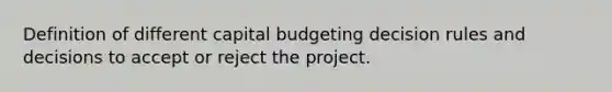 Definition of different capital budgeting decision rules and decisions to accept or reject the project.