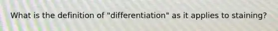 What is the definition of "differentiation" as it applies to staining?