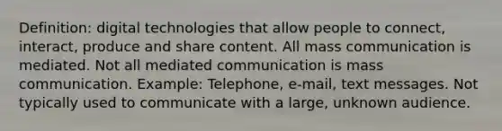 Definition: digital technologies that allow people to connect, interact, produce and share content. All mass communication is mediated. Not all mediated communication is mass communication. Example: Telephone, e-mail, text messages. Not typically used to communicate with a large, unknown audience.