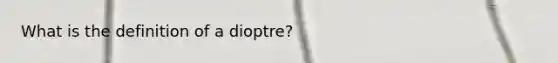 What is the definition of a dioptre?