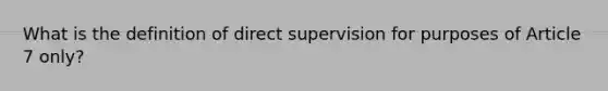 What is the definition of direct supervision for purposes of Article 7 only?