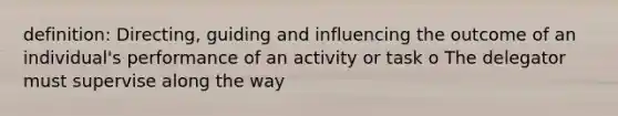 definition: Directing, guiding and influencing the outcome of an individual's performance of an activity or task o The delegator must supervise along the way