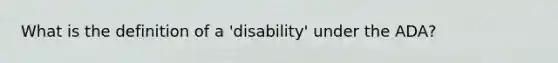 What is the definition of a 'disability' under the ADA?