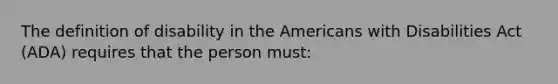 The definition of disability in the Americans with Disabilities Act (ADA) requires that the person must: