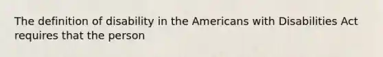 The definition of disability in the Americans with Disabilities Act requires that the person