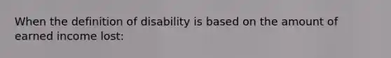 When the definition of disability is based on the amount of earned income lost: