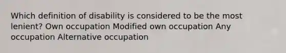 Which definition of disability is considered to be the most lenient? Own occupation Modified own occupation Any occupation Alternative occupation