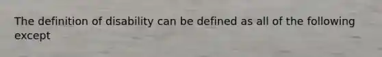 The definition of disability can be defined as all of the following except