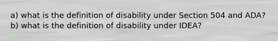 a) what is the definition of disability under Section 504 and ADA? b) what is the definition of disability under IDEA?