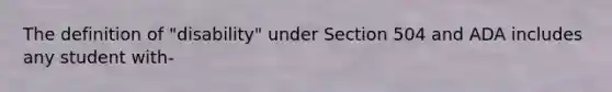 The definition of "disability" under Section 504 and ADA includes any student with-