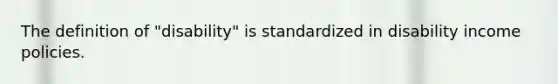 The definition of "disability" is standardized in disability income policies.