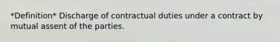 *Definition* Discharge of contractual duties under a contract by mutual assent of the parties.