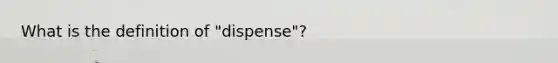 What is the definition of "dispense"?