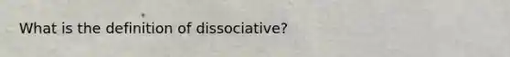 What is the definition of dissociative?