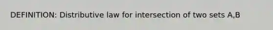 DEFINITION: Distributive law for intersection of two sets A,B