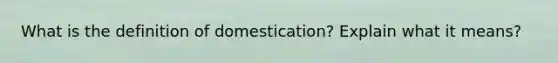 What is the definition of domestication? Explain what it means?