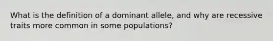 What is the definition of a dominant allele, and why are recessive traits more common in some populations?