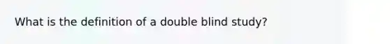 What is the definition of a double blind study?