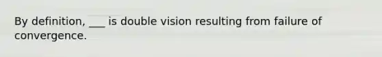 By definition, ___ is double vision resulting from failure of convergence.