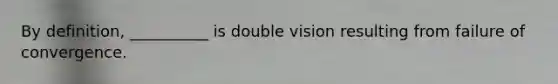 By definition, __________ is double vision resulting from failure of convergence.