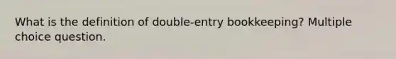 What is the definition of double-entry bookkeeping? Multiple choice question.