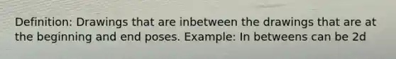 Definition: Drawings that are inbetween the drawings that are at the beginning and end poses. Example: In betweens can be 2d