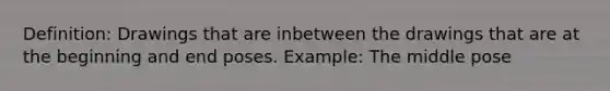 Definition: Drawings that are inbetween the drawings that are at the beginning and end poses. Example: The middle pose