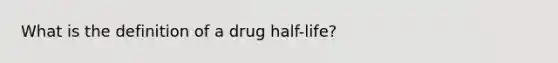 What is the definition of a drug half-life?