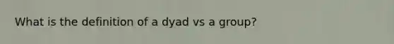 What is the definition of a dyad vs a group?