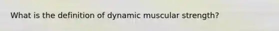 What is the definition of dynamic muscular strength?