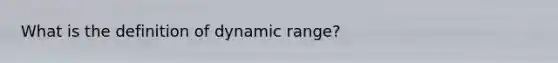 What is the definition of dynamic range?