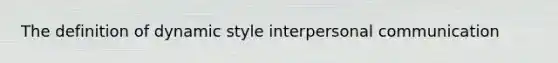 The definition of dynamic style interpersonal communication