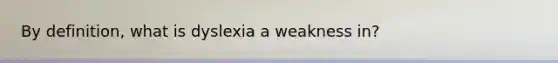 By definition, what is dyslexia a weakness in?