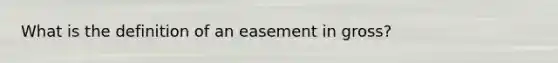 What is the definition of an easement in gross?