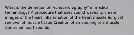 What is the definition of "echocardiography" in medical terminology? A procedure that uses sound waves to create images of the heart Inflammation of the heart muscle Surgical removal of muscle tissue Creation of an opening in a muscle Abnormal heart sounds