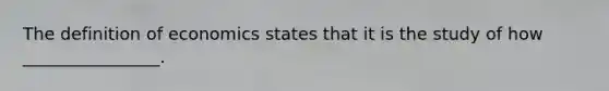 The definition of economics states that it is the study of how ________________.