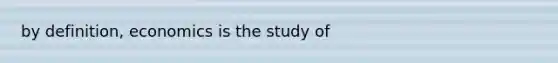 by definition, economics is the study of