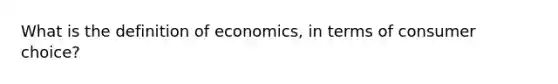 What is the definition of economics, in terms of consumer choice?