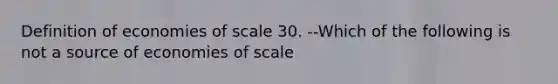 Definition of economies of scale 30. --Which of the following is not a source of economies of scale