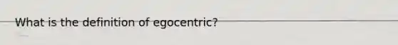 What is the definition of egocentric?