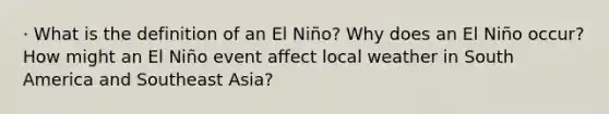 · What is the definition of an El Niño? Why does an El Niño occur? How might an El Niño event affect local weather in South America and Southeast Asia?