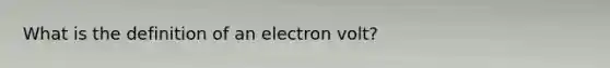 What is the definition of an electron volt?