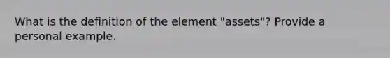 What is the definition of the element "assets"? Provide a personal example.