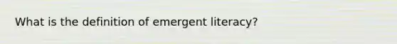 What is the definition of emergent literacy?