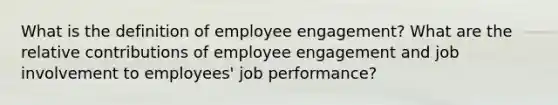 What is the definition of employee engagement? What are the relative contributions of employee engagement and job involvement to employees' job performance?