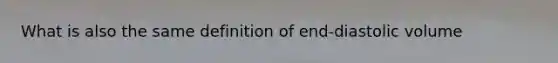 What is also the same definition of end-diastolic volume