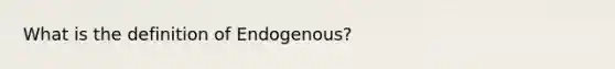 What is the definition of Endogenous?